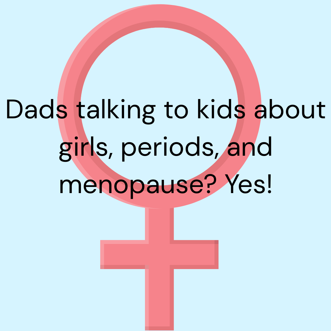 Dads talking to kids about girls, periods, and menopause? Yes!