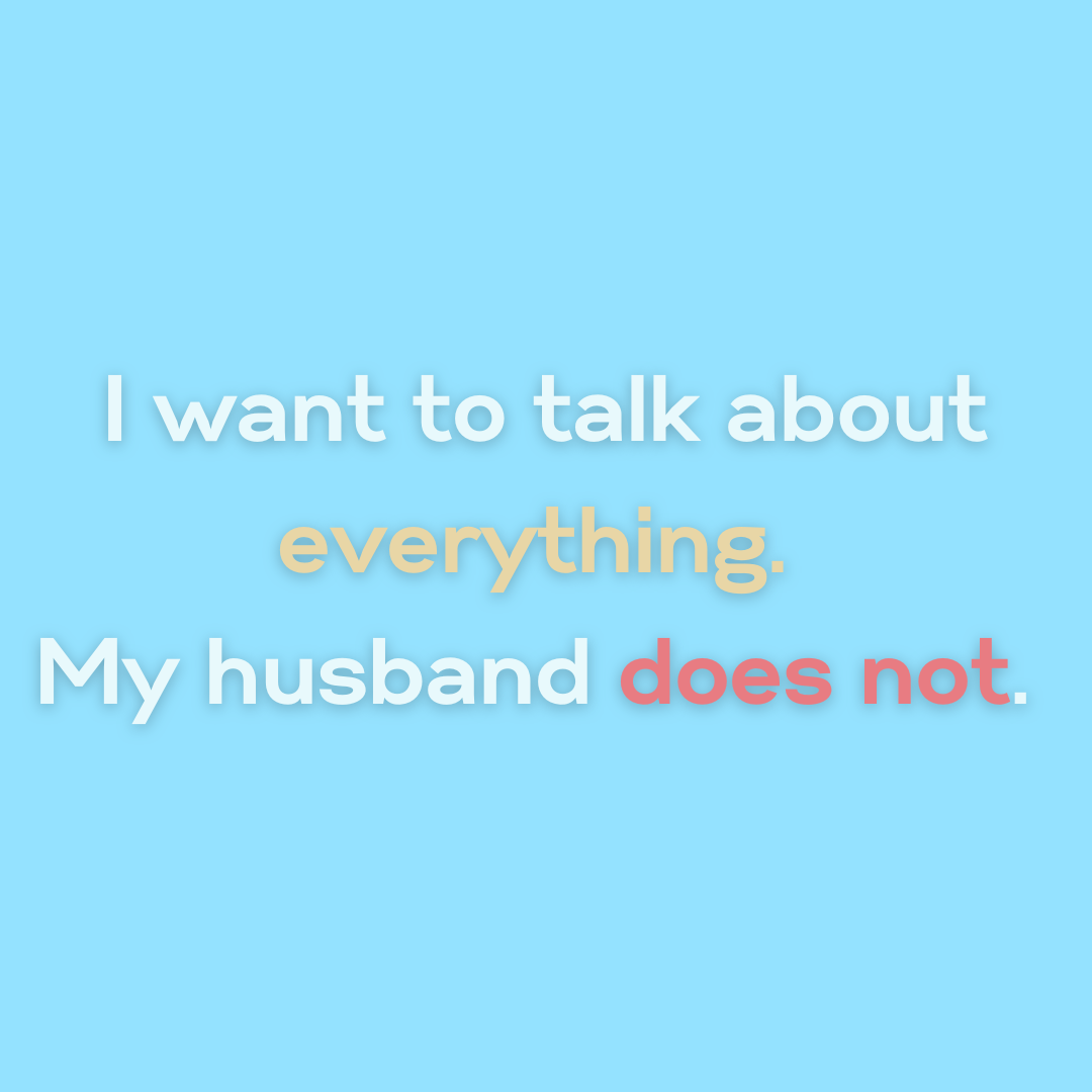 I want to talk about everything. My husband does not.